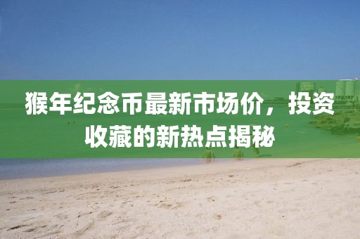 猴年紀(jì)念幣最新市場價(jià)，投資收藏的新熱點(diǎn)揭秘