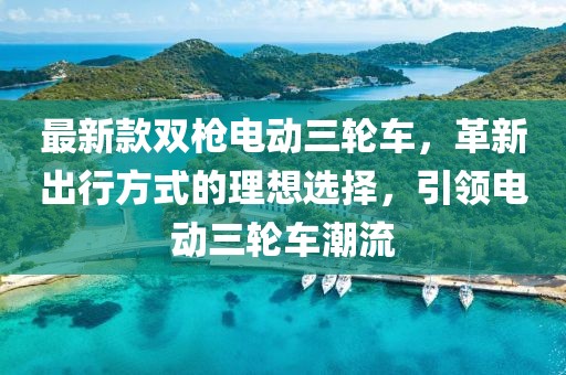 最新款雙槍電動(dòng)三輪車，革新出行方式的理想選擇，引領(lǐng)電動(dòng)三輪車潮流