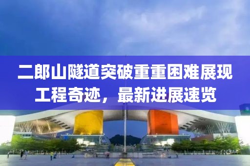 二郎山隧道突破重重困難展現(xiàn)工程奇跡，最新進(jìn)展速覽