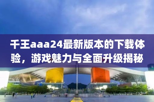 千王aaa24最新版本的下載體驗(yàn)，游戲魅力與全面升級(jí)揭秘