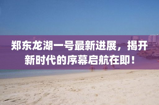 鄭東龍湖一號(hào)最新進(jìn)展，揭開新時(shí)代的序幕啟航在即！