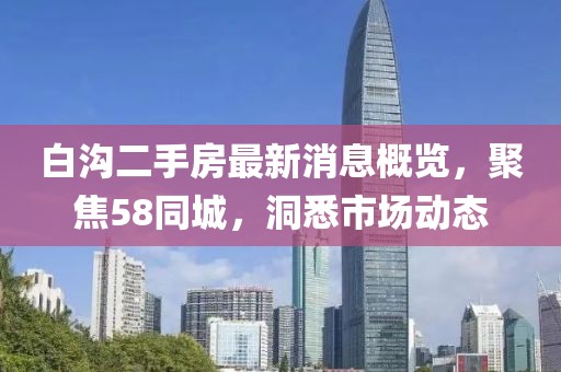白溝二手房最新消息概覽，聚焦58同城，洞悉市場(chǎng)動(dòng)態(tài)