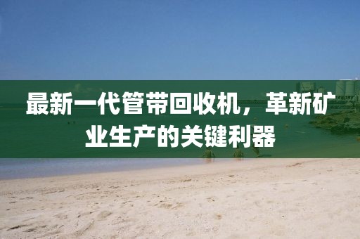 最新一代管帶回收機(jī)，革新礦業(yè)生產(chǎn)的關(guān)鍵利器