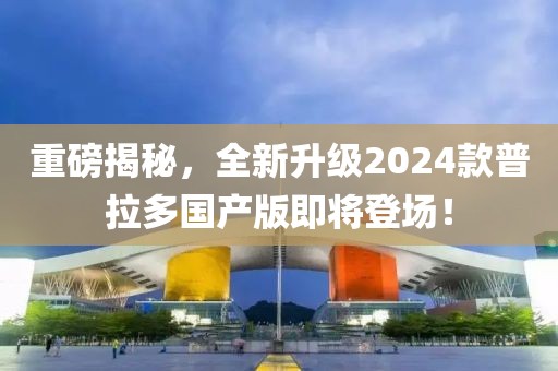 重磅揭秘，全新升級(jí)2024款普拉多國(guó)產(chǎn)版即將登場(chǎng)！