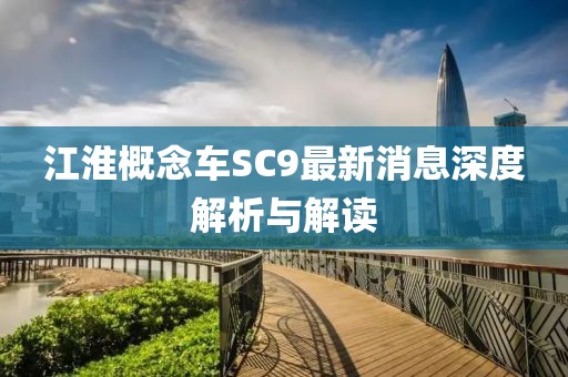 江淮概念車SC9最新消息深度解析與解讀