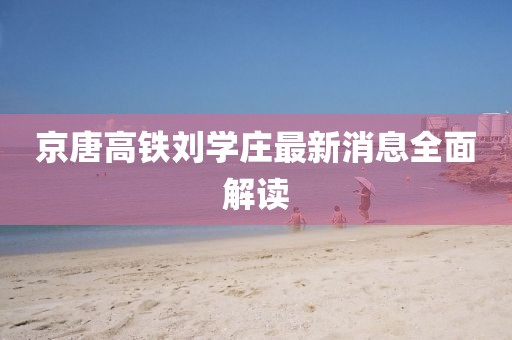 京唐高鐵劉學(xué)莊最新消息全面解讀