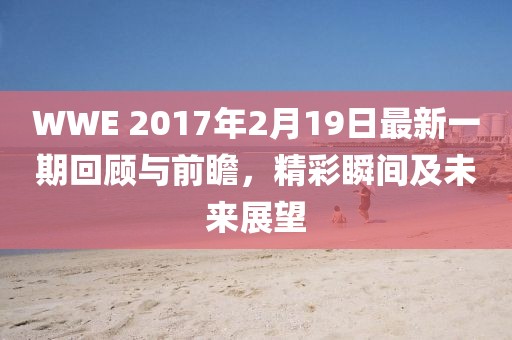 WWE 2017年2月19日最新一期回顧與前瞻，精彩瞬間及未來(lái)展望