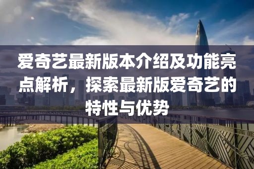 愛奇藝最新版本介紹及功能亮點解析，探索最新版愛奇藝的特性與優(yōu)勢