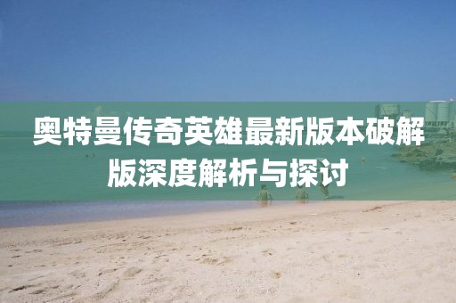 奧特曼傳奇英雄最新版本破解版深度解析與探討