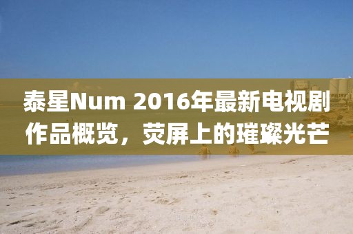 泰星Num 2016年最新電視劇作品概覽，熒屏上的璀璨光芒
