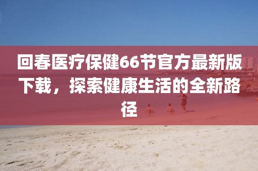 回春醫(yī)療保健66節(jié)官方最新版下載，探索健康生活的全新路徑