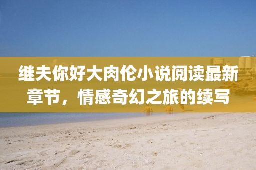 繼夫你好大肉倫小說(shuō)閱讀最新章節(jié)，情感奇幻之旅的續(xù)寫