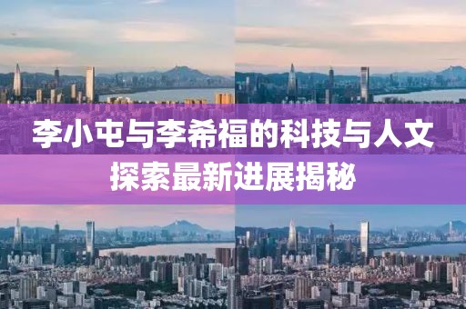 李小屯與李希福的科技與人文探索最新進展揭秘