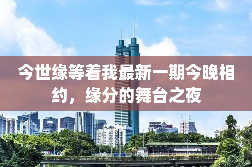 今世緣等著我最新一期今晚相約，緣分的舞臺之夜