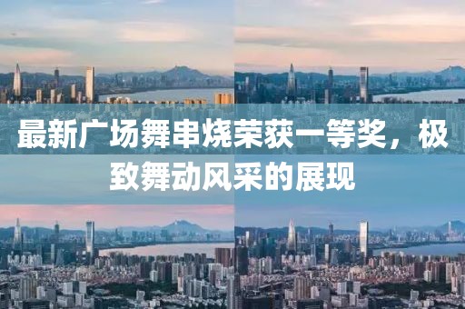 最新廣場(chǎng)舞串燒榮獲一等獎(jiǎng)，極致舞動(dòng)風(fēng)采的展現(xiàn)