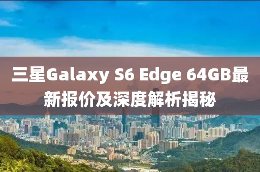 三星Galaxy S6 Edge 64GB最新報價及深度解析揭秘