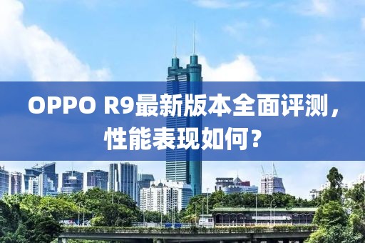 OPPO R9最新版本全面評測，性能表現(xiàn)如何？