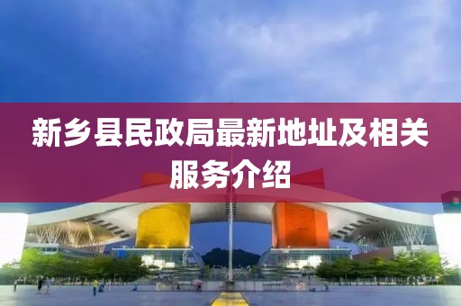 新鄉(xiāng)縣民政局最新地址及相關(guān)服務(wù)介紹