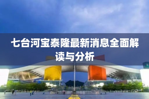 七臺(tái)河寶泰隆最新消息全面解讀與分析