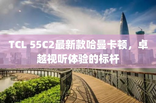 TCL 55C2最新款哈曼卡頓，卓越視聽體驗(yàn)的標(biāo)桿