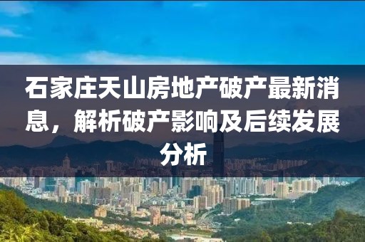 石家莊天山房地產(chǎn)破產(chǎn)最新消息，解析破產(chǎn)影響及后續(xù)發(fā)展分析