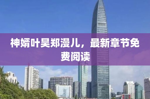 神婿葉昊鄭漫兒，最新章節(jié)免費(fèi)閱讀