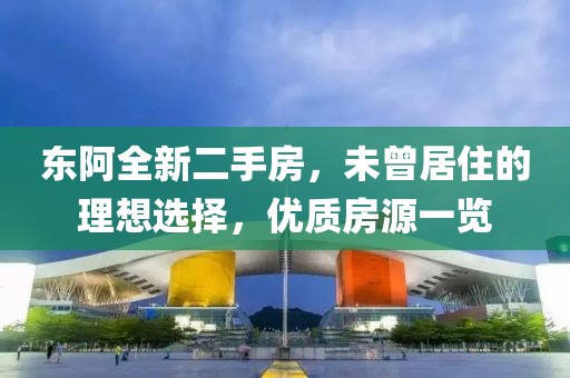 東阿全新二手房，未曾居住的理想選擇，優(yōu)質(zhì)房源一覽