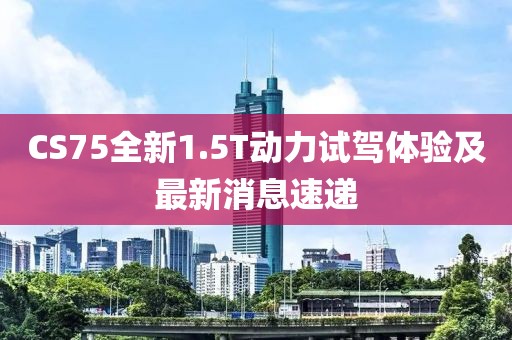 CS75全新1.5T動(dòng)力試駕體驗(yàn)及最新消息速遞