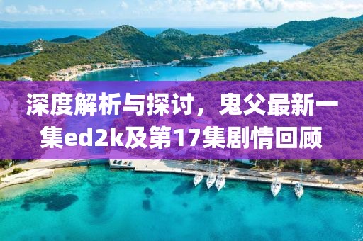 深度解析與探討，鬼父最新一集ed2k及第17集劇情回顧
