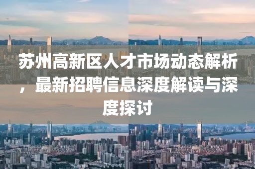 蘇州高新區(qū)人才市場(chǎng)動(dòng)態(tài)解析，最新招聘信息深度解讀與深度探討