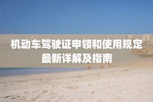 機(jī)動車駕駛證申領(lǐng)和使用規(guī)定最新詳解及指南