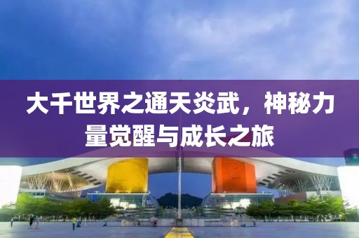 大千世界之通天炎武，神秘力量覺醒與成長之旅