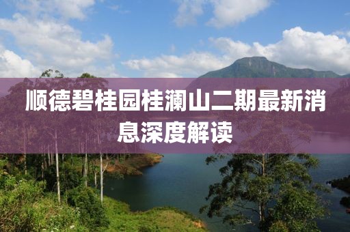 順德碧桂園桂瀾山二期最新消息深度解讀