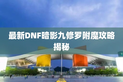 最新DNF暗影九修羅附魔攻略揭秘