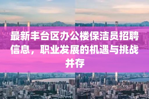 最新豐臺(tái)區(qū)辦公樓保潔員招聘信息，職業(yè)發(fā)展的機(jī)遇與挑戰(zhàn)并存