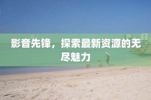 影音先鋒，探索最新資源的無(wú)盡魅力