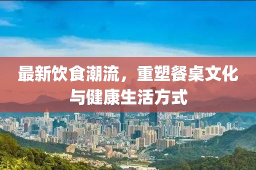最新飲食潮流，重塑餐桌文化與健康生活方式