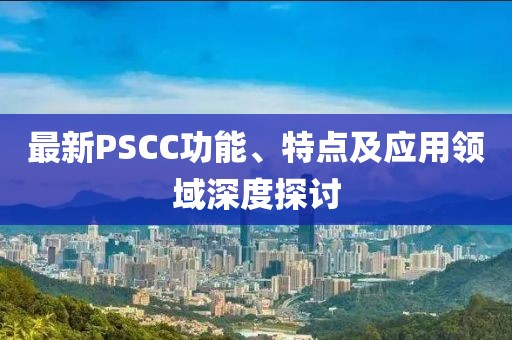 最新PSCC功能、特點(diǎn)及應(yīng)用領(lǐng)域深度探討