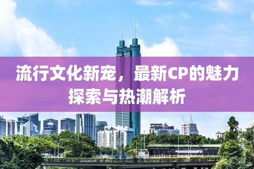 流行文化新寵，最新CP的魅力探索與熱潮解析