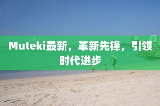 Muteki最新，革新先鋒，引領(lǐng)時代進(jìn)步