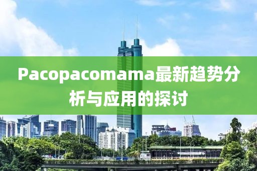 Pacopacomama最新趨勢分析與應用的探討