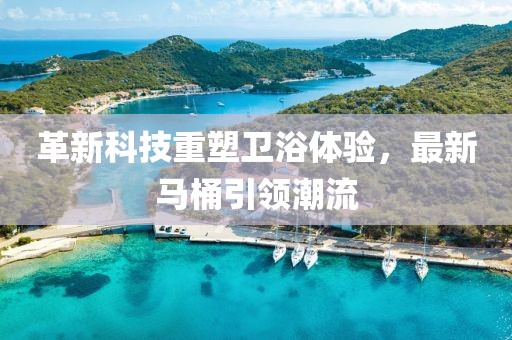 革新科技重塑衛(wèi)浴體驗，最新馬桶引領(lǐng)潮流