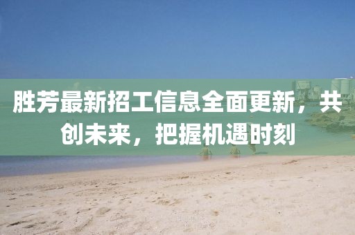 勝芳最新招工信息全面更新，共創(chuàng)未來，把握機(jī)遇時(shí)刻