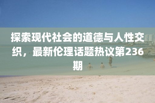探索現(xiàn)代社會(huì)的道德與人性交織，最新倫理話題熱議第236期