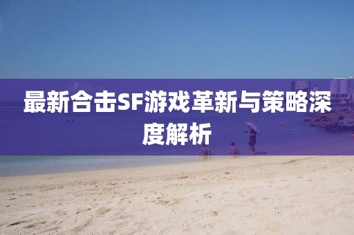 最新合擊SF游戲革新與策略深度解析