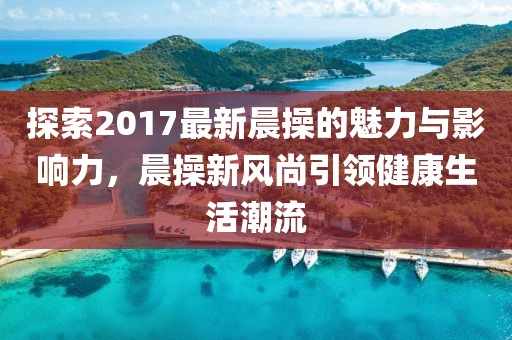 探索2017最新晨操的魅力與影響力，晨操新風(fēng)尚引領(lǐng)健康生活潮流