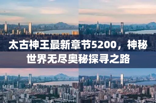 太古神王最新章節(jié)5200，神秘世界無(wú)盡奧秘探尋之路