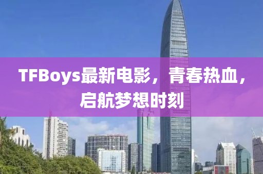 TFBoys最新電影，青春熱血，啟航夢想時刻