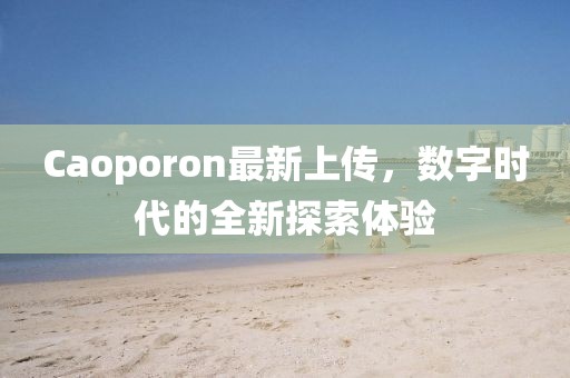 Caoporon最新上傳，數(shù)字時代的全新探索體驗