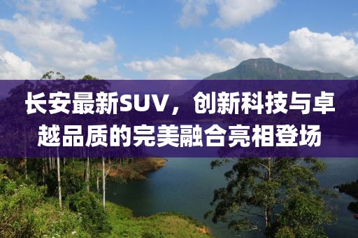 長安最新SUV，創(chuàng)新科技與卓越品質(zhì)的完美融合亮相登場(chǎng)